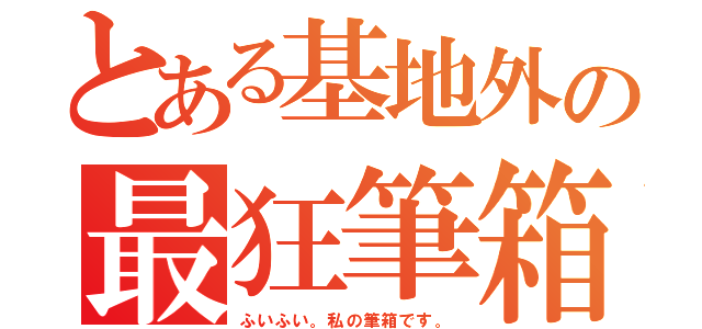 とある基地外の最狂筆箱（ふいふい。私の筆箱です。）