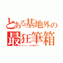 とある基地外の最狂筆箱（ふいふい。私の筆箱です。）