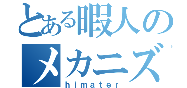 とある暇人のメカニズム（ｈｉｍａｔｅｒ）