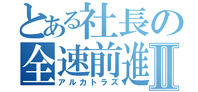 とある社長の全速前進Ⅱ（アルカトラズ）