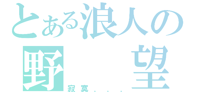 とある浪人の野  望（寂寞．．．）