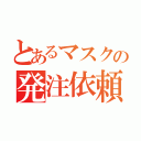 とあるマスクの発注依頼（）