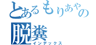 とあるもりあやかの脱糞（インデックス）