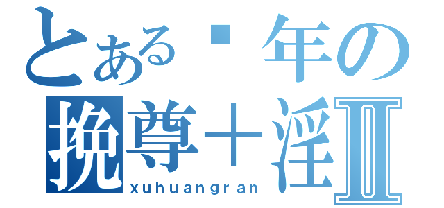 とある骚年の挽尊＋淫Ⅱ（ｘｕｈｕａｎｇｒａｎ）