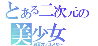 とある二次元の美少女（深夏カワユスな～）