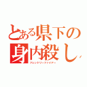 とある県下の身内殺し（フレンドリーファイアー）