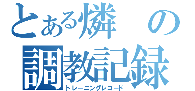 とある燐の調教記録（トレーニングレコード）