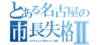 とある名古屋の市長失格Ⅱ（メダルかんだ河村たかし市長）