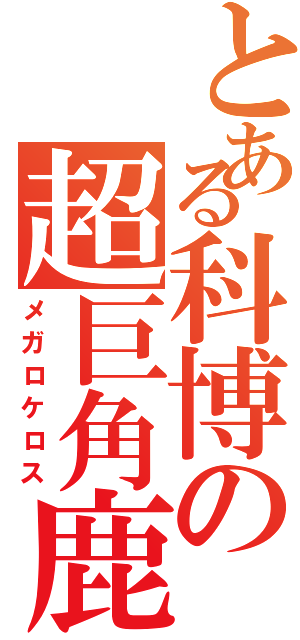 とある科博の超巨角鹿（メガロケロス）