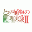 とある植物の調理実験Ⅱ（チョウリジッケン）