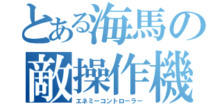 とある海馬の敵操作機（エネミーコントローラー）