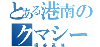 とある港南のクマシー（熊谷道隆）