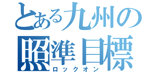 とある九州の照準目標（ロックオン）