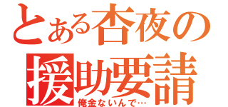 とある杏夜の援助要請（俺金ないんで…）