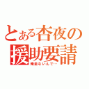 とある杏夜の援助要請（俺金ないんで…）