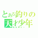 とある釣りの天才少年（私は神だ～）