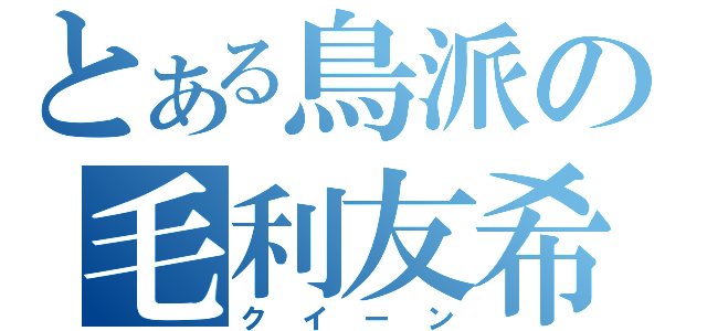 とある鳥派の毛利友希恵（クイーン）