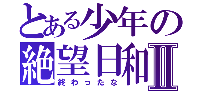 とある少年の絶望日和Ⅱ（終わったな）