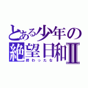 とある少年の絶望日和Ⅱ（終わったな）