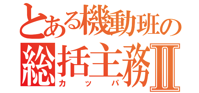 とある機動班の総括主務Ⅱ（カッパ）