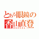 とある眼鏡の香山直登（みなかたさん）