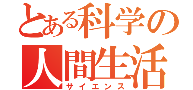 とある科学の人間生活（サイエンス）