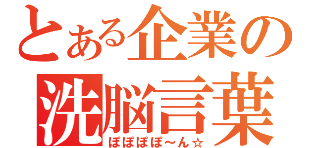 とある企業の洗脳言葉（ぽぽぽぽ～ん☆）