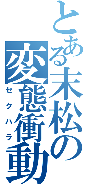 とある末松の変態衝動（セクハラ）