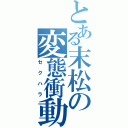 とある末松の変態衝動（セクハラ）