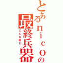 とあるｎｉｃｏの最終兵器（こんな感じ。）