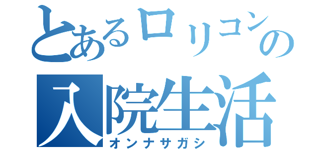 とあるロリコンの入院生活（オンナサガシ）