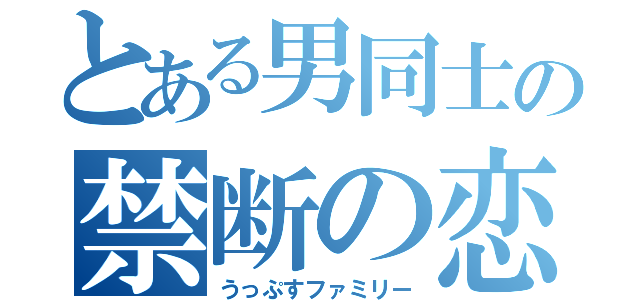 とある男同士の禁断の恋（うっぷすファミリー）