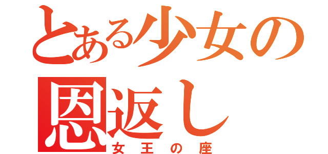 とある少女の恩返し（女王の座）