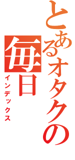 とあるオタクの毎日（インデックス）