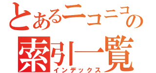 とあるニコニコの索引一覧（インデックス）