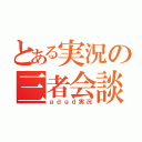 とある実況の三者会談（ｇｄｇｄ実況）