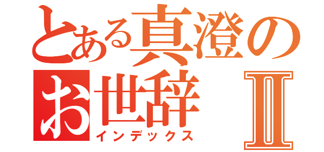 とある真澄のお世辞Ⅱ（インデックス）