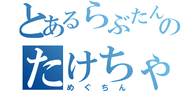 とあるらぶたんのたけちゃん（めぐちん）