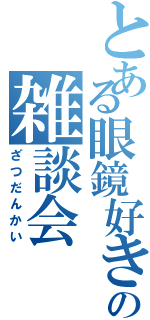 とある眼鏡好きのの雑談会（ざつだんかい）