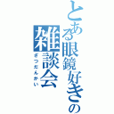 とある眼鏡好きのの雑談会（ざつだんかい）