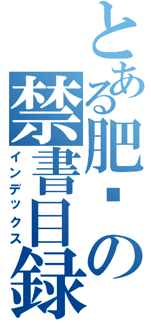 とある肥煒の禁書目録（インデックス）