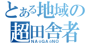 とある地域の超田舎者（ＮＡ☆ＧＡ☆ＮＯ）