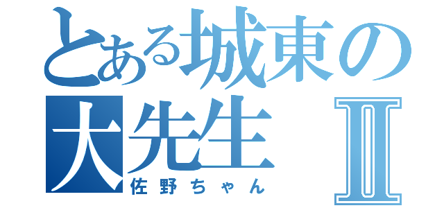 とある城東の大先生Ⅱ（佐野ちゃん）