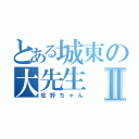 とある城東の大先生Ⅱ（佐野ちゃん）