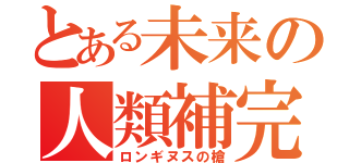 とある未来の人類補完計画（ロンギヌスの槍）