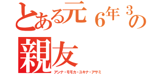 とある元６年３の親友（アンナ・モモカ・ユキナ・アサミ）