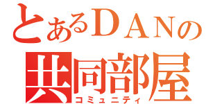 とあるＤＡＮの共同部屋（コミュニティ）