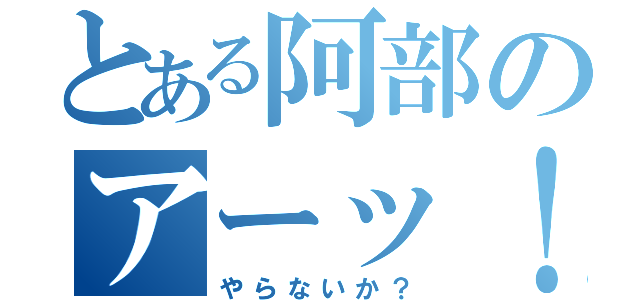 とある阿部のアーッ！（やらないか？）