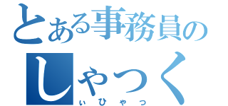 とある事務員のしゃっくり（ぃひゃっ）