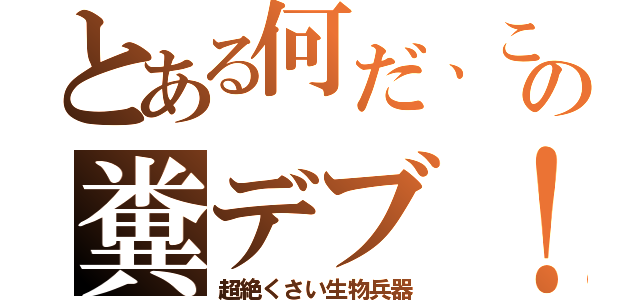 とある何だ、この糞デブ！（超絶くさい生物兵器）